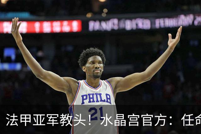 法甲亚军教头！水晶宫官方：任命萨热为球队新帅，签约3年时间
